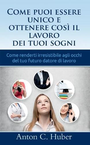 Come puoi essere unico e ottenere cosi il lavoro dei tuoi sogni: Come renderti irresistibile agli occhi del tuo futuro datore di lavoro