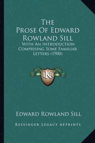 Cover image for The Prose of Edward Rowland Sill the Prose of Edward Rowland Sill: With an Introduction Comprising Some Familiar Letters (1900)with an Introduction Comprising Some Familiar Letters (1900)