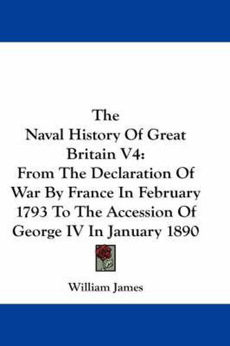 Cover image for The Naval History of Great Britain V4: From the Declaration of War by France in February 1793 to the Accession of George IV in January 1890