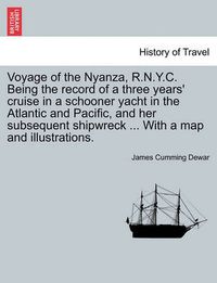 Cover image for Voyage of the Nyanza, R.N.Y.C. Being the record of a three years' cruise in a schooner yacht in the Atlantic and Pacific, and her subsequent shipwreck ... With a map and illustrations.