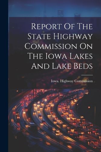 Cover image for Report Of The State Highway Commission On The Iowa Lakes And Lake Beds