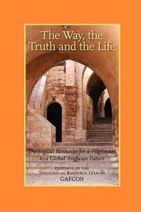 Cover image for The Way, the Truth and the Life: Theological Resources for a Pilgrimage to a Global Anglican Future (Gafcon)