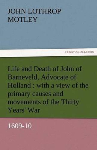 Cover image for Life and Death of John of Barneveld, Advocate of Holland: With a View of the Primary Causes and Movements of the Thirty Years' War, 1609-10