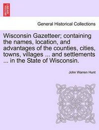 Cover image for Wisconsin Gazetteer; Containing the Names, Location, and Advantages of the Counties, Cities, Towns, Villages ... and Settlements ... in the State of Wisconsin.