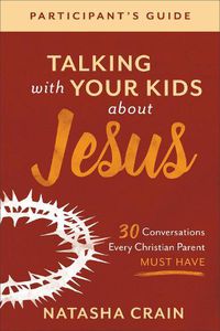 Cover image for Talking with Your Kids about Jesus Participant's Guide: 30 Conversations Every Christian Parent Must Have