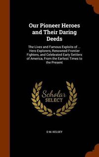 Cover image for Our Pioneer Heroes and Their Daring Deeds: The Lives and Famous Exploits of ... Hero Explorers, Renowned Frontier Fighters, and Celebrated Early Settlers of America, from the Earliest Times to the Present