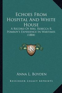 Cover image for Echoes from Hospital and White House: A Record of Mrs. Rebecca R. Pomroy's Experience in Wartimes (1884)
