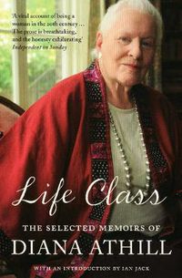 Cover image for Life Class: The Selected Memoirs Of Diana Athill