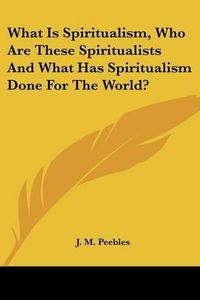 Cover image for What Is Spiritualism, Who Are These Spiritualists And What Has Spiritualism Done For The World?