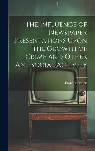 Cover image for The Influence of Newspaper Presentations Upon the Growth of Crime and Other Antisocial Activity