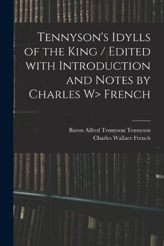 Tennyson's Idylls of the King / Edited With Introduction and Notes by Charles W> French