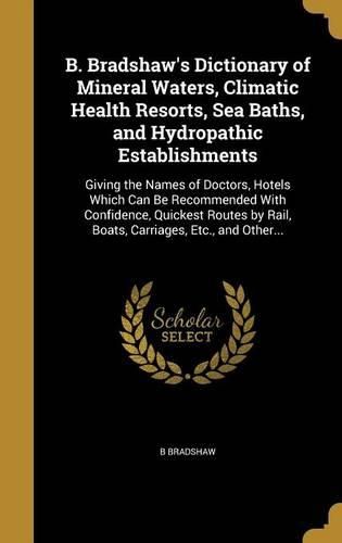 Cover image for B. Bradshaw's Dictionary of Mineral Waters, Climatic Health Resorts, Sea Baths, and Hydropathic Establishments
