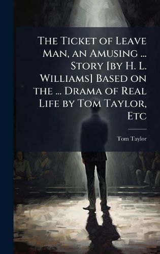 Cover image for The Ticket of Leave Man, an Amusing ... Story [by H. L. Williams] Based on the ... Drama of Real Life by Tom Taylor, Etc