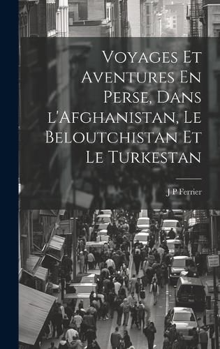 Cover image for Voyages Et Aventures En Perse, Dans l'Afghanistan, Le Beloutchistan Et Le Turkestan