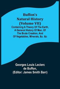 Cover image for Buffon's Natural History (Volume VII); Containing a Theory of the Earth, a General History of Man, of the Brute Creation, and of Vegetables, Minerals, &c. &c