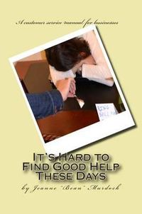 Cover image for It's Hard to Find Good Help These Days: A customer service manual for businesses