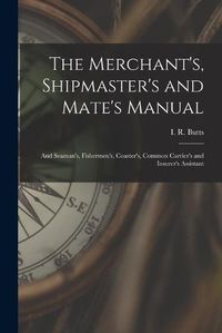 Cover image for The Merchant's, Shipmaster's and Mate's Manual: and Seaman's, Fishermen's, Coaster's, Common Carrier's and Insurer's Assistant