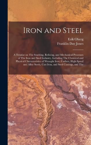 Cover image for Iron and Steel; a Treatise on The Smelting, Refining, and Mechanical Processes of The Iron and Steel Industry, Including The Chemical and Physical Characteristics of Wrought Iron, Carbon, High-speed and Alloy Steels, Cast Iron, and Steel Castings, and The