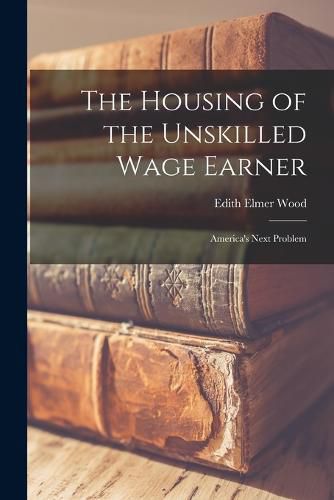 Cover image for The Housing of the Unskilled Wage Earner