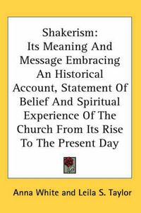 Cover image for Shakerism: Its Meaning and Message Embracing an Historical Account, Statement of Belief and Spiritual Experience of the Church from Its Rise to the Present Day