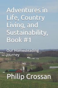 Cover image for Adventures in Life, Country Living, and Sustainability, Book #1: Our Homesteading Journey