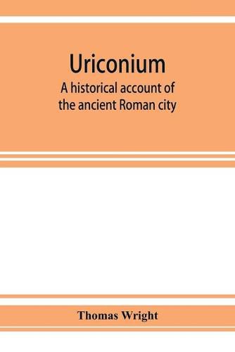 Cover image for Uriconium; a historical account of the ancient Roman city, and of the excavations made upon its site, at Wroxeter, in Shropshire, forming a sketch of the condition and history of the Welsh border during the Roman period