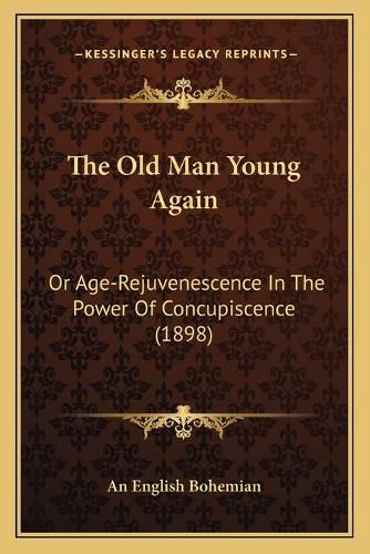 Cover image for The Old Man Young Again: Or Age-Rejuvenescence in the Power of Concupiscence (1898)