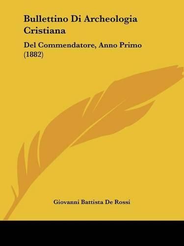 Bullettino Di Archeologia Cristiana: del Commendatore, Anno Primo (1882)