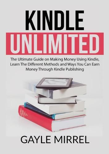 Cover image for Kindle Unlimited: The Ultimate Guide on Making Money Using Kindle, Learn The Different Methods and Ways You Can Earn Money Through Kindle Publishing