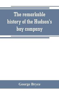 Cover image for The remarkable history of the Hudson's bay company, including that of the French traders of north-western Canada and of the North-west, XY, and Astor fur companies