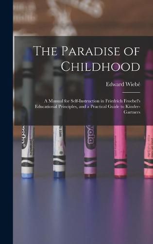 Cover image for The Paradise of Childhood: a Manual for Self-instruction in Friedrich Froebel's Educational Principles, and a Practical Guide to Kinder-gartners