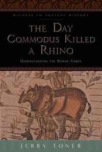 Cover image for The Day Commodus Killed a Rhino: Understanding the Roman Games