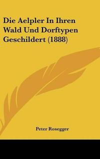 Cover image for Die Aelpler in Ihren Wald Und Dorftypen Geschildert (1888)