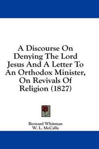 Cover image for A Discourse on Denying the Lord Jesus and a Letter to an Orthodox Minister, on Revivals of Religion (1827)