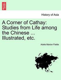 Cover image for A Corner of Cathay: Studies from Life Among the Chinese ... Illustrated, Etc.