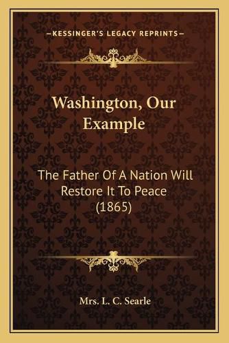 Cover image for Washington, Our Example: The Father of a Nation Will Restore It to Peace (1865)