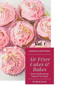 Cover image for Air Fryer Cakes And Bakes Vol. 1: Sweet, Mouthwatering Treats For The Family!