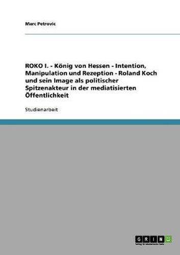 Cover image for ROKO I. - Koenig von Hessen - Intention, Manipulation und Rezeption - Roland Koch und sein Image als politischer Spitzenakteur in der mediatisierten OEffentlichkeit