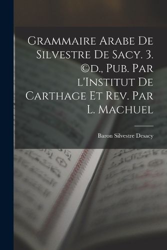 Cover image for Grammaire Arabe de Silvestre de Sacy. 3. (c)d., pub. par l'Institut de Carthage et rev. par L. Machuel
