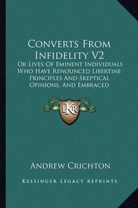 Cover image for Converts from Infidelity V2: Or Lives of Eminent Individuals Who Have Renounced Libertine Principles and Skeptical Opinions, and Embraced Christianity (1827)