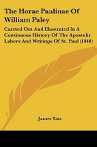 Cover image for The Horae Paulinae Of William Paley: Carried Out And Illustrated In A Continuous History Of The Apostolic Labors And Writings Of St. Paul (1840)