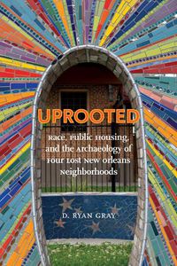 Cover image for Uprooted: Race, Public Housing, and the Archaeology of Four Lost New Orleans Neighborhoods