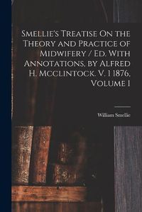 Cover image for Smellie's Treatise On the Theory and Practice of Midwifery / Ed. With Annotations, by Alfred H. Mcclintock. V. 1 1876, Volume 1