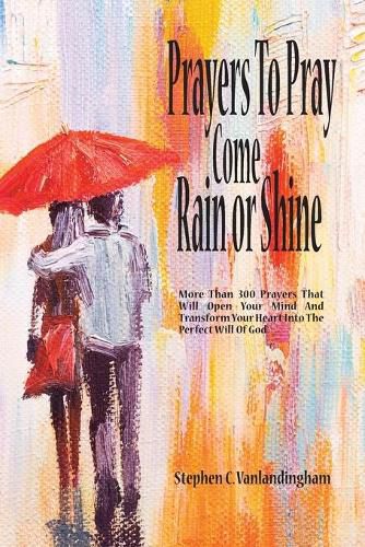 Cover image for Prayers To Pray Come Rain or Shine: More Than 300 Prayers That Will Open Your Mind And Transform Your Heart Into The Perfect Will of God