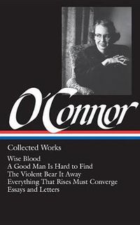 Cover image for Flannery O'Connor: Collected Works (LOA #39): Wise Blood / A Good Man Is Hard to Find / The Violent Bear It Away / Everything That Rises Must Converge / Stories, essays, letters