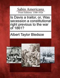 Cover image for Is Davis a Traitor, Or, Was Secession a Constitutional Right Previous to the War of 1861?