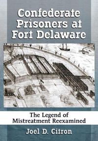 Cover image for Confederate Prisoners at Fort Delaware: The Legend of Mistreatment Reexamined