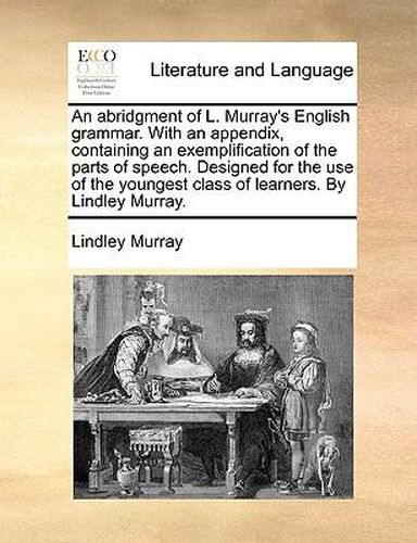 Cover image for An Abridgment of L. Murray's English Grammar. with an Appendix, Containing an Exemplification of the Parts of Speech. Designed for the Use of the Youngest Class of Learners. by Lindley Murray.