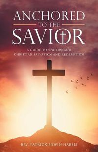 Cover image for Anchored to the Savior: A Guide to Understand Christian Salvation and Redemption