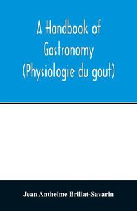 Cover image for A handbook of gastronomy (Physiologie du gou&#770;t)